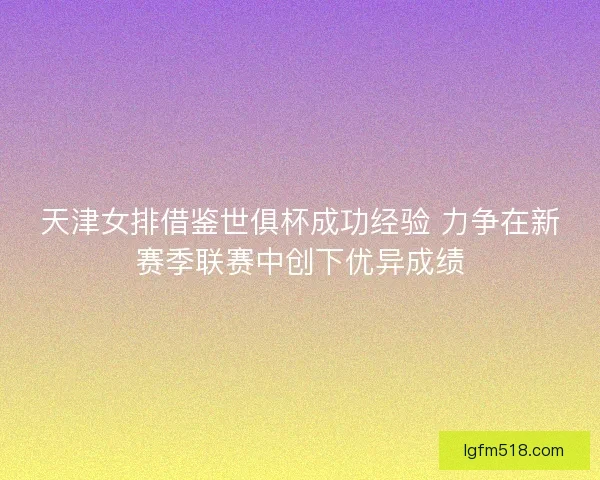 天津女排借鉴世俱杯成功经验 力争在新赛季联赛中创下优异成绩