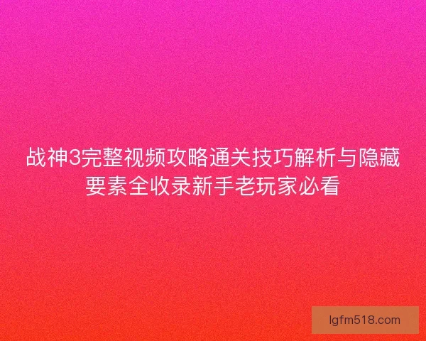 战神3完整视频攻略通关技巧解析与隐藏要素全收录新手老玩家必看