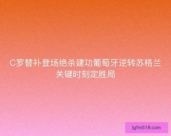 C罗替补登场绝杀建功葡萄牙逆转苏格兰关键时刻定胜局