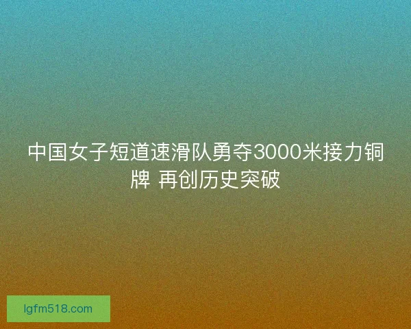中国女子短道速滑队勇夺3000米接力铜牌 再创历史突破