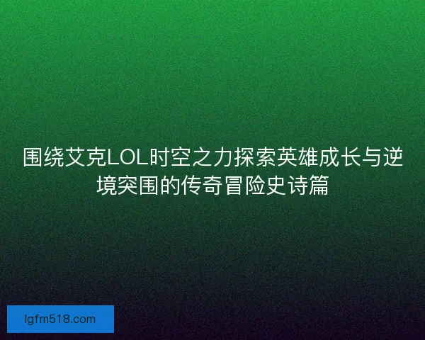 围绕艾克LOL时空之力探索英雄成长与逆境突围的传奇冒险史诗篇