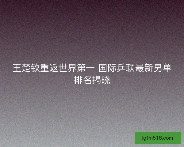 王楚钦重返世界第一 国际乒联最新男单排名揭晓